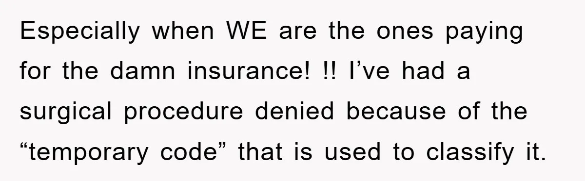 Especially when WE are the ones paying for the damn insurance! !! I’ve had a surgical procedure denied because of the “temporary code” that is used to classify it.