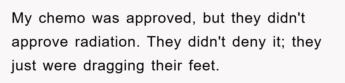 My chemo was approved, but they didn't approve radiation. They didn't deny it; they just were dragging their feet.