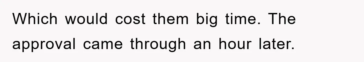 Which would cost them big time. The approval came through an hour later.