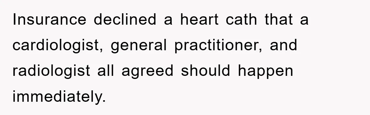 Insurance declined a heart cath that a cardiologist, general practitioner, and radiologist all agreed should happen immediately.