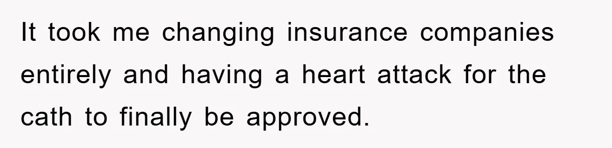 It took me changing insurance companies entirely and having a heart attack for the cath to finally be approved.