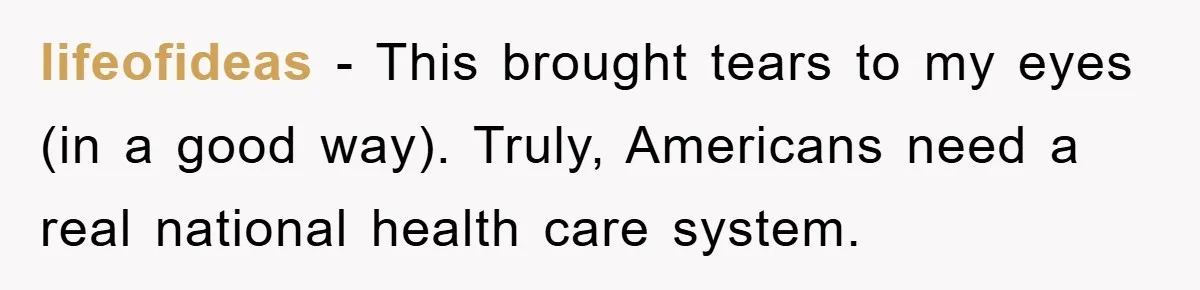 lifeofideas − This brought tears to my eyes (in a good way). Truly, Americans need a real national health care system.