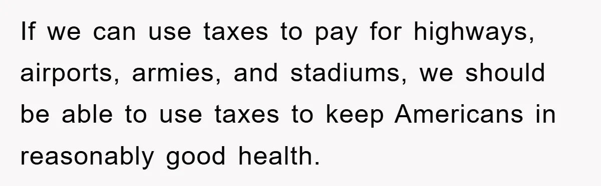 If we can use taxes to pay for highways, airports, armies, and stadiums, we should be able to use taxes to keep Americans in reasonably good health.