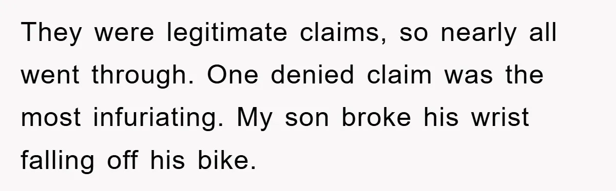 They were legitimate claims, so nearly all went through. One denied claim was the most infuriating. My son broke his wrist falling off his bike.