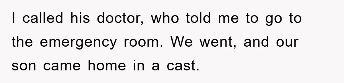 I called his doctor, who told me to go to the emergency room. We went, and our son came home in a cast.