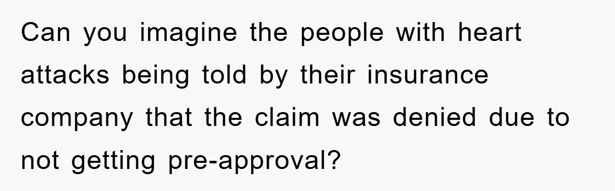 Can you imagine the people with heart attacks being told by their insurance company that the claim was denied due to not getting pre-approval?