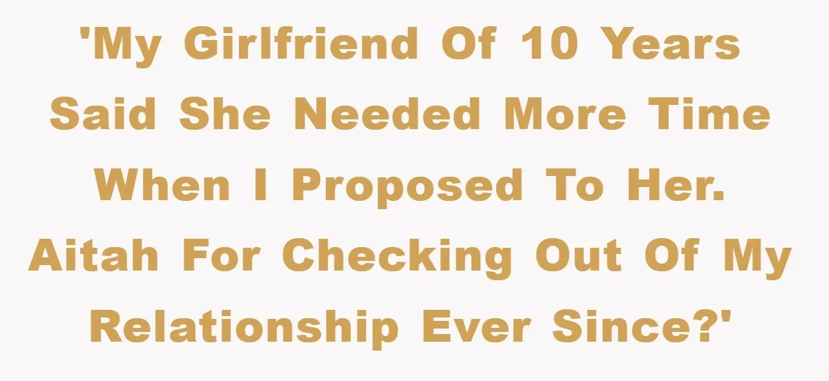 'My girlfriend of 10 years said she needed more time when I proposed to her. AITAH for checking out of my relationship ever since?'