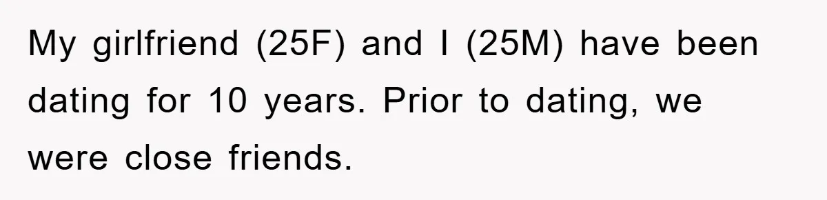 My girlfriend (25F) and I (25M) have been dating for 10 years. Prior to dating, we were close friends.
