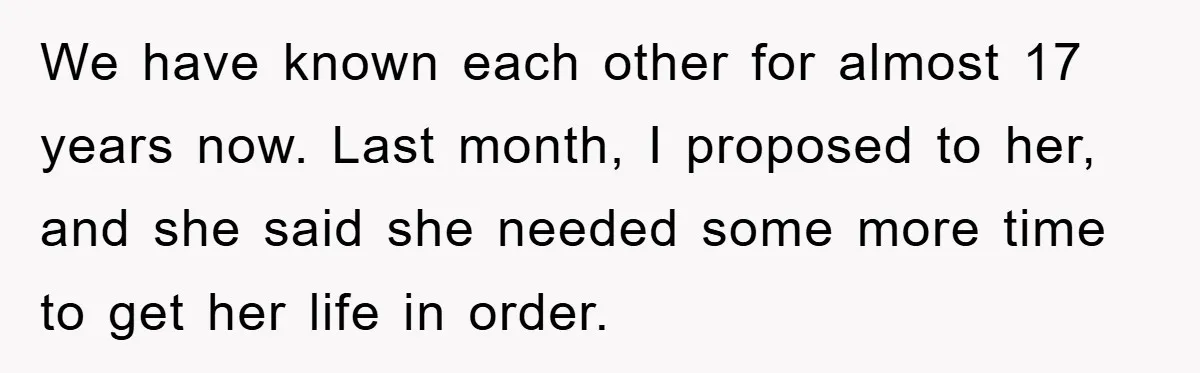 We have known each other for almost 17 years now. Last month, I proposed to her, and she said she needed some more time to get her life in order.