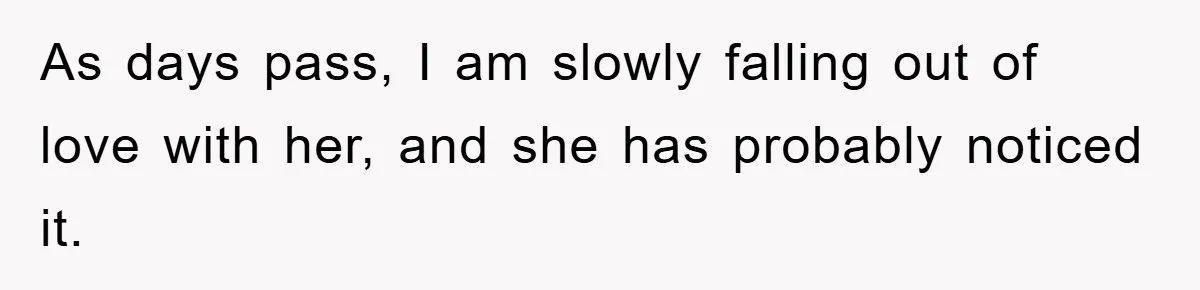 As days pass, I am slowly falling out of love with her, and she has probably noticed it.