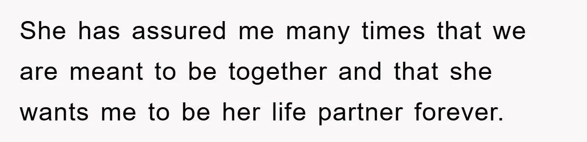 She has assured me many times that we are meant to be together and that she wants me to be her life partner forever.