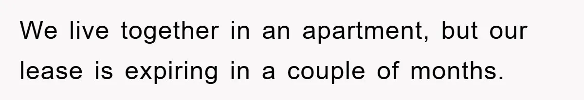 We live together in an apartment, but our lease is expiring in a couple of months.
