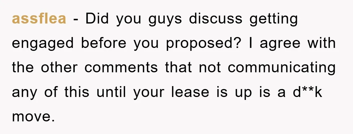 assflea − Did you guys discuss getting engaged before you proposed? I agree with the other comments that not communicating any of this until your lease is up is a...