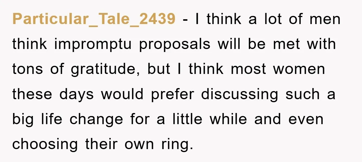 Particular_Tale_2439 − I think a lot of men think impromptu proposals will be met with tons of gratitude, but I think most women these days would prefer discussing such a...