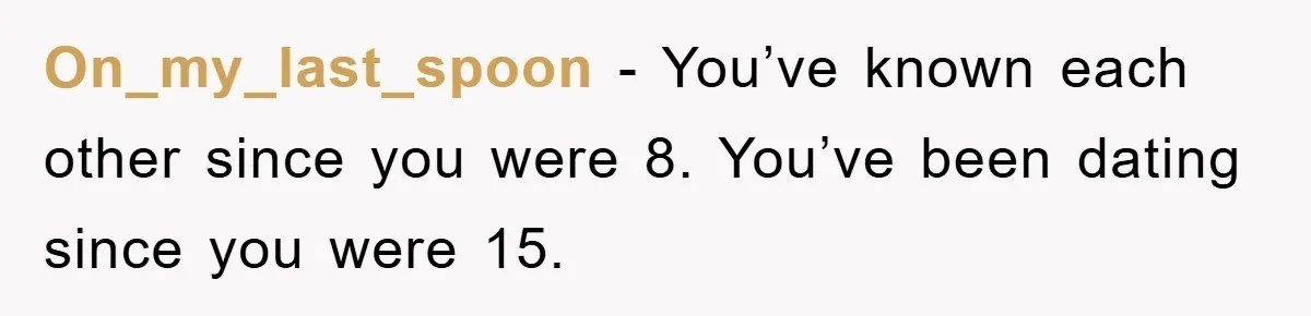 On_my_last_spoon − You’ve known each other since you were 8. You’ve been dating since you were 15.