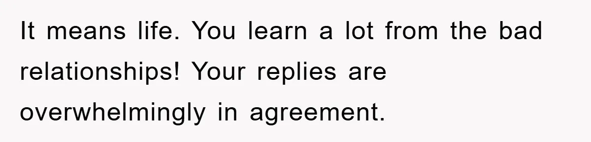 It means life. You learn a lot from the bad relationships! Your replies are overwhelmingly in agreement.