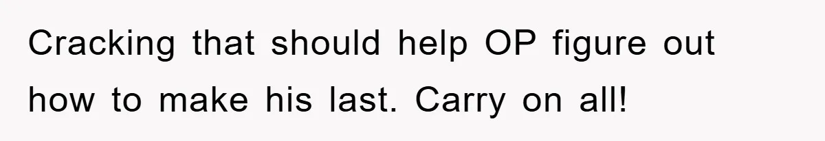 Cracking that should help OP figure out how to make his last. Carry on all!