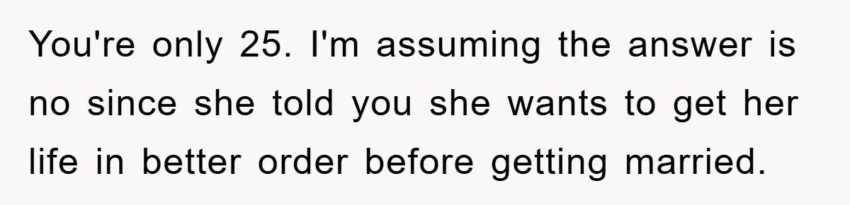 You're only 25. I'm assuming the answer is no since she told you she wants to get her life in better order before getting married.
