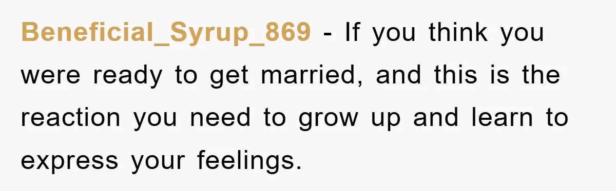 Beneficial_Syrup_869 − If you think you were ready to get married, and this is the reaction you need to grow up and learn to express your feelings.