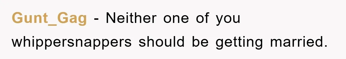 Gunt_Gag − Neither one of you whippersnappers should be getting married.
