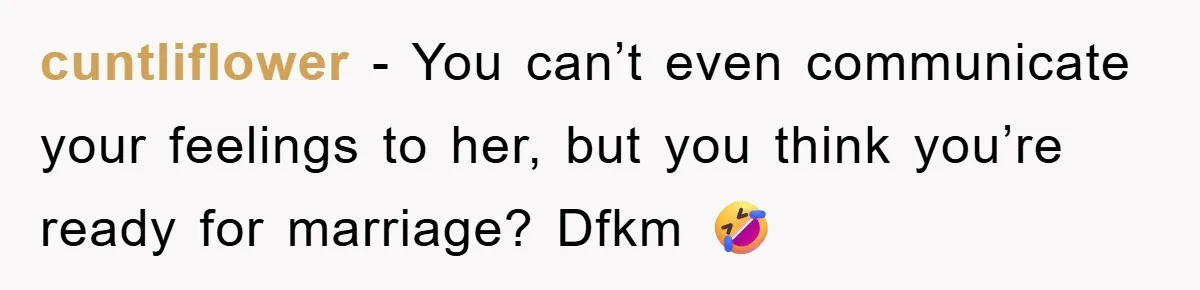 cuntliflower − You can’t even communicate your feelings to her, but you think you’re ready for marriage? Dfkm 🤣