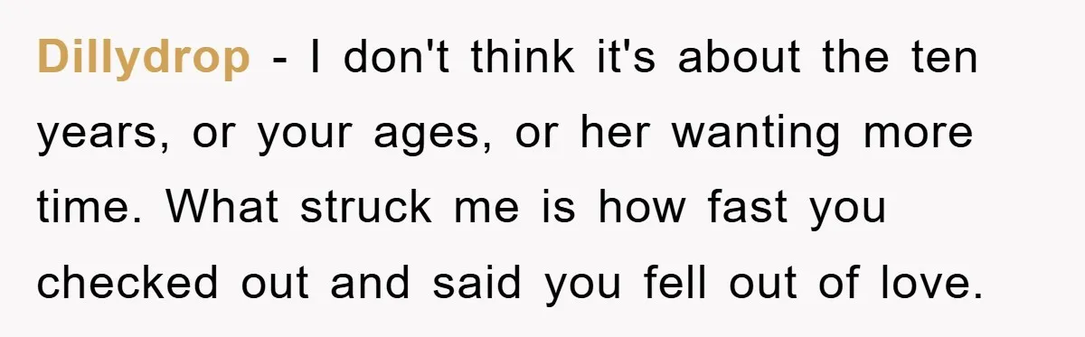 Dillydrop − I don't think it's about the ten years, or your ages, or her wanting more time. What struck me is how fast you checked out and said you...