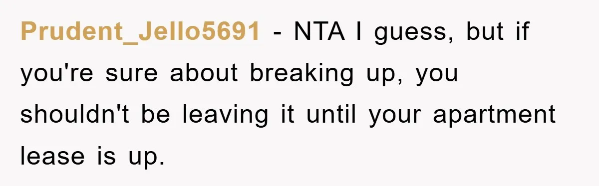 Prudent_Jello5691 − NTA I guess, but if you're sure about breaking up, you shouldn't be leaving it until your apartment lease is up.
