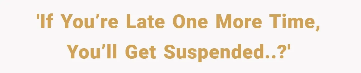'If you’re late one more time, you’ll get suspended..?'