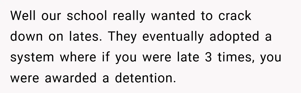 Well our school really wanted to crack down on lates. They eventually adopted a system where if you were late 3 times, you were awarded a detention.