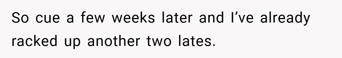 So cue a few weeks later and I’ve already racked up another two lates.