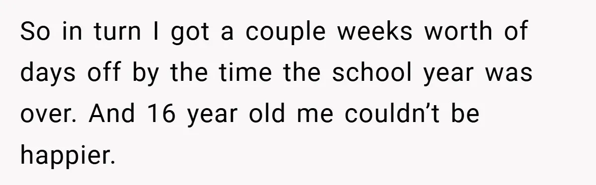So in turn I got a couple weeks worth of days off by the time the school year was over. And 16 year old me couldn’t be happier.