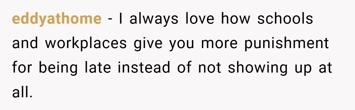 eddyathome − I always love how schools and workplaces give you more punishment for being late instead of not showing up at all.