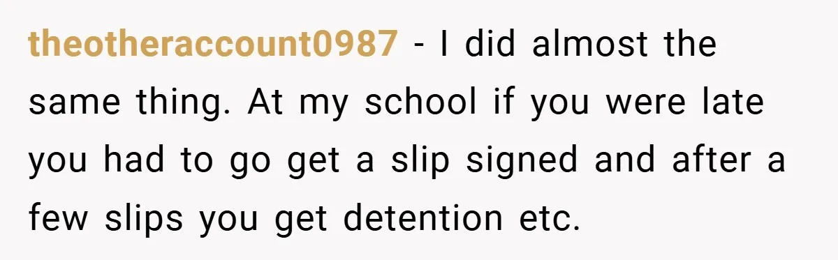 theotheraccount0987 − I did almost the same thing. At my school if you were late you had to go get a slip signed and after a few slips you get...