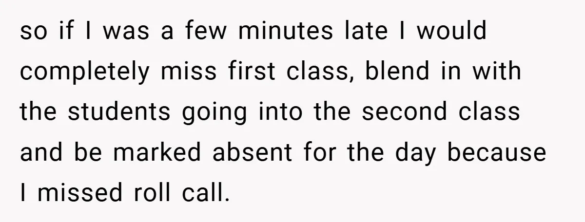 so if I was a few minutes late I would completely miss first class, blend in with the students going into the second class and be marked absent for the...