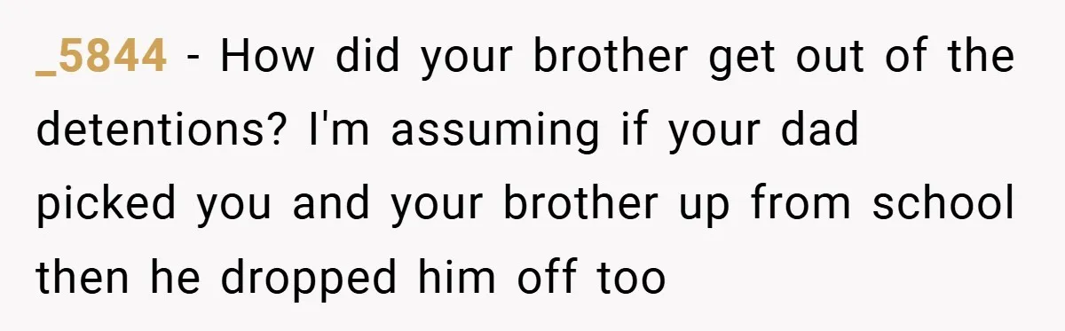 _5844 − How did your brother get out of the detentions? I'm assuming if your dad picked you and your brother up from school then he dropped him off too