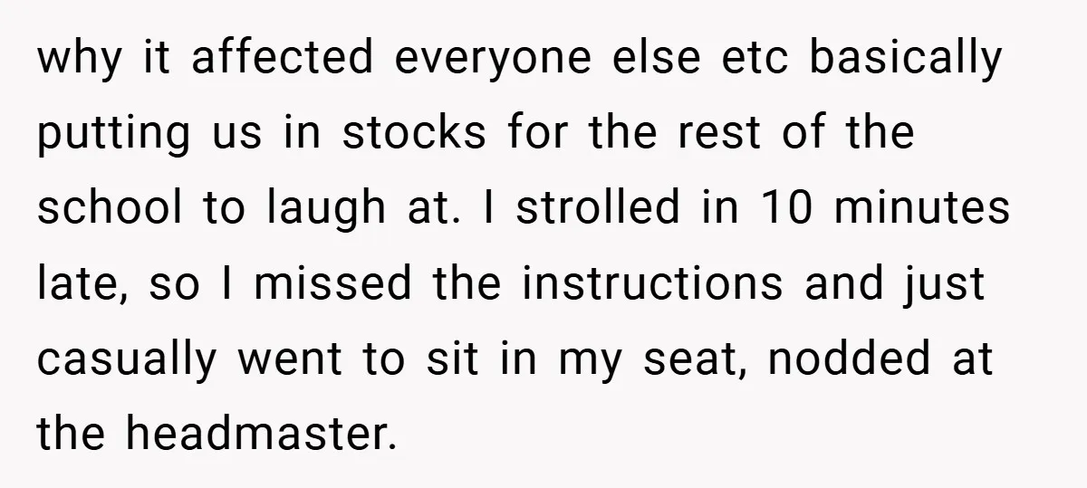 why it affected everyone else etc basically putting us in stocks for the rest of the school to laugh at. I strolled in 10 minutes late, so I missed the...