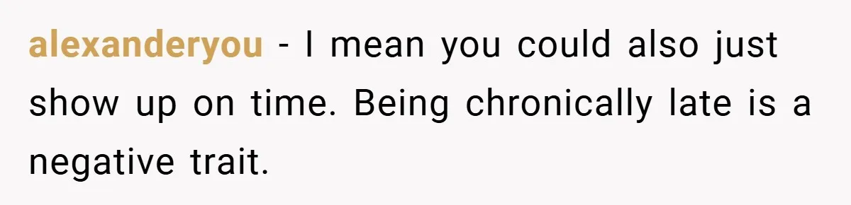alexanderyou − I mean you could also just show up on time. Being chronically late is a negative trait.
