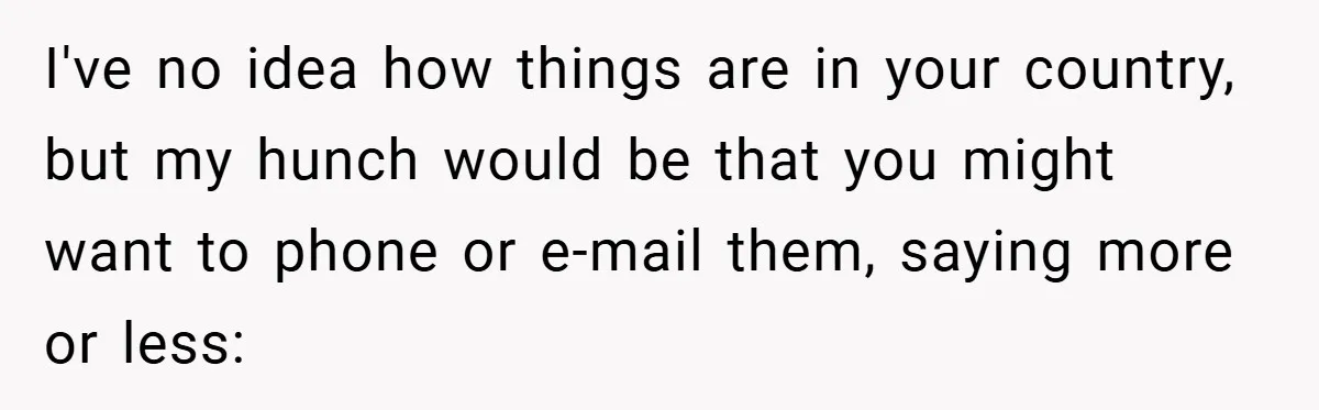 18-Year-Old Moves Out After Parents Skip Her Graduation to Buy a $350 Labubu I've no idea how things are in your country, but my hunch would be that you might want to phone or e-mail them, saying more or less: