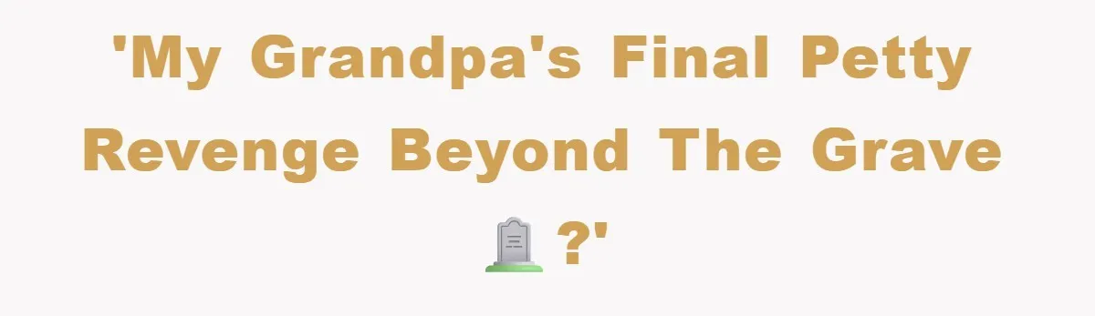 'My Grandpa's final petty revenge beyond the grave 🪦?'