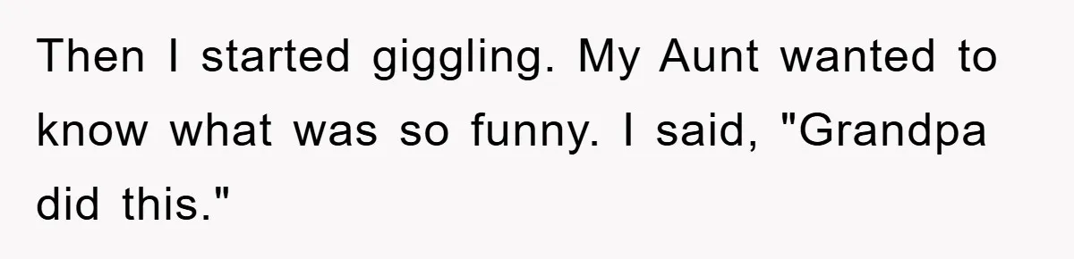 Then I started giggling. My Aunt wanted to know what was so funny. I said, "Grandpa did this."