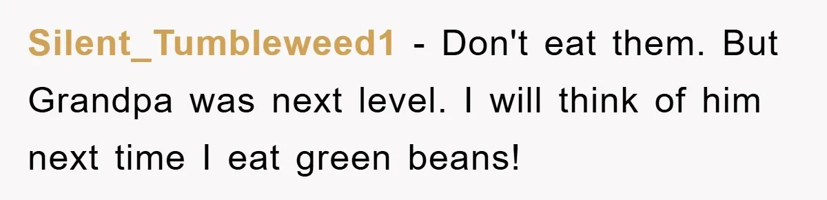 Silent_Tumbleweed1 − Don't eat them. But Grandpa was next level. I will think of him next time I eat green beans!