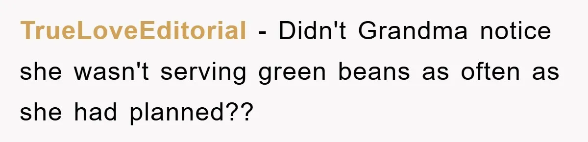 TrueLoveEditorial − Didn't Grandma notice she wasn't serving green beans as often as she had planned??