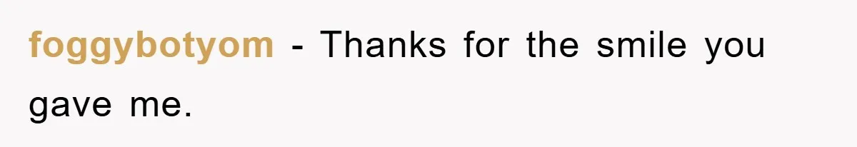 foggybotyom − Thanks for the smile you gave me.
