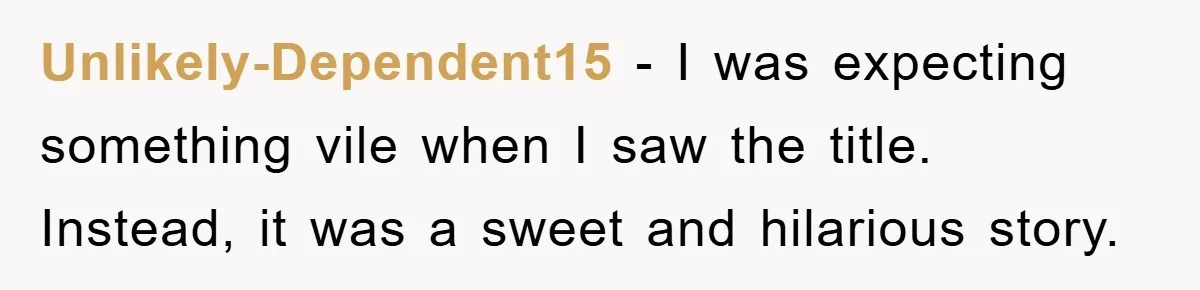 Unlikely-Dependent15 − I was expecting something vile when I saw the title. Instead, it was a sweet and hilarious story.