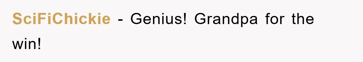 SciFiChickie − Genius! Grandpa for the win!