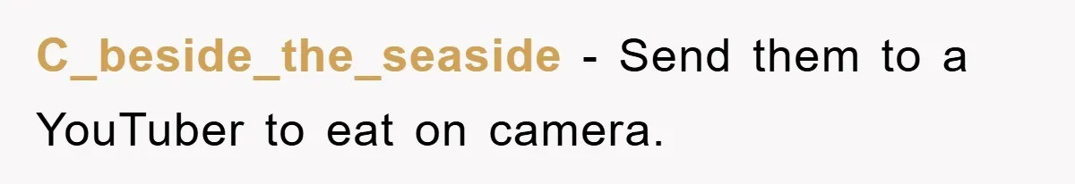 C_beside_the_seaside − Send them to a YouTuber to eat on camera.