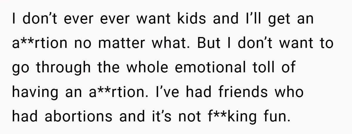 18-Year-Old Threatens to Break Up After Boyfriend Ignores Her ‘No Kids’ Boundary” I don’t ever ever want kids and I’ll get an a**rtion no matter what. But I don’t want to go through the whole emotional toll of having an a**rtion. I’ve...