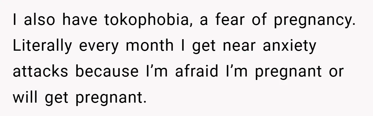 18-Year-Old Threatens to Break Up After Boyfriend Ignores Her ‘No Kids’ Boundary” I also have tokophobia, a fear of pregnancy. Literally every month I get near anxiety attacks because I’m afraid I’m pregnant or will get pregnant.
