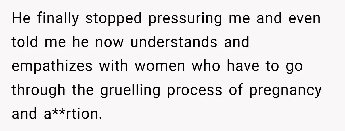 18-Year-Old Threatens to Break Up After Boyfriend Ignores Her ‘No Kids’ Boundary” He finally stopped pressuring me and even told me he now understands and empathizes with women who have to go through the gruelling process of pregnancy and a**rtion.