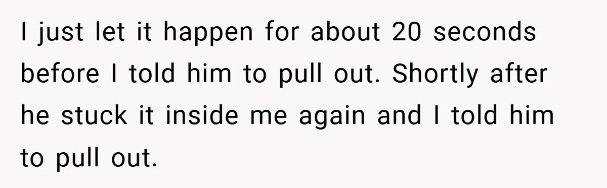 18-Year-Old Threatens to Break Up After Boyfriend Ignores Her ‘No Kids’ Boundary” I just let it happen for about 20 seconds before I told him to pull out. Shortly after he stuck it inside me again and I told him to pull...